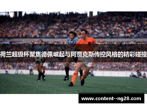 荷兰超级杯聚焦德佩崛起与阿贾克斯传控风格的精彩碰撞