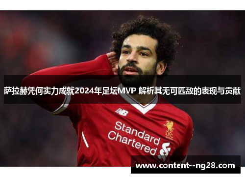 萨拉赫凭何实力成就2024年足坛MVP 解析其无可匹敌的表现与贡献