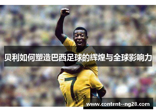 贝利如何塑造巴西足球的辉煌与全球影响力