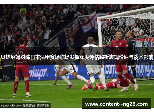 贝林厄姆对阵日本法甲赛场临场发挥深度评估解析表现价值与战术影响