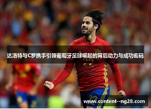 达洛特与C罗携手引领葡萄牙足球崛起的背后动力与成功密码
