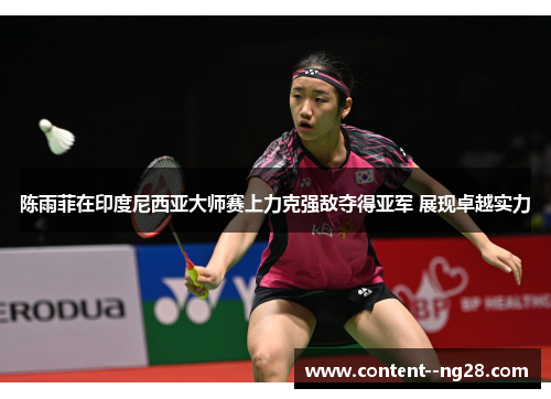 陈雨菲在印度尼西亚大师赛上力克强敌夺得亚军 展现卓越实力 陈雨菲在印度尼西亚大师赛上力克强敌夺得亚军 展现卓越实力