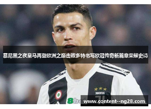 慕尼黑之夜皇马再登欧洲之巅击败多特书写欧冠传奇新篇章荣耀史诗