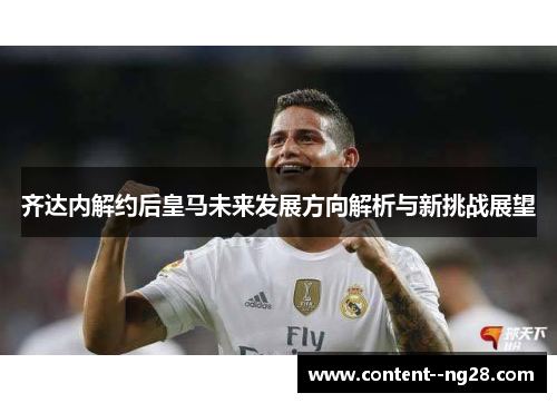 齐达内解约后皇马未来发展方向解析与新挑战展望