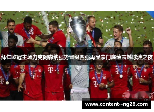 拜仁欧冠主场力克阿森纳强势晋级四强再显豪门底蕴震撼球迷之夜 拜仁欧冠主场力克阿森纳强势晋级四强再显豪门底蕴震撼球迷之夜