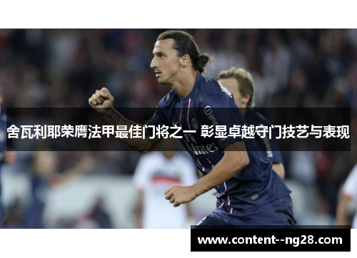 舍瓦利耶荣膺法甲最佳门将之一 彰显卓越守门技艺与表现 舍瓦利耶荣膺法甲最佳门将之一 彰显卓越守门技艺与表现