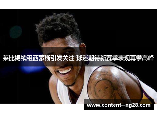 莱比锡续租西蒙斯引发关注 球迷期待新赛季表现再攀高峰 莱比锡续租西蒙斯引发关注 球迷期待新赛季表现再攀高峰