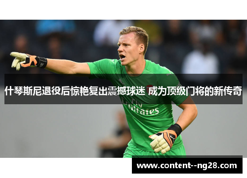 什琴斯尼退役后惊艳复出震撼球迷 成为顶级门将的新传奇 什琴斯尼退役后惊艳复出震撼球迷 成为顶级门将的新传奇